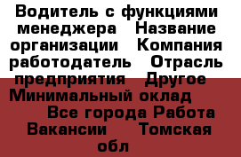 Водитель с функциями менеджера › Название организации ­ Компания-работодатель › Отрасль предприятия ­ Другое › Минимальный оклад ­ 32 000 - Все города Работа » Вакансии   . Томская обл.